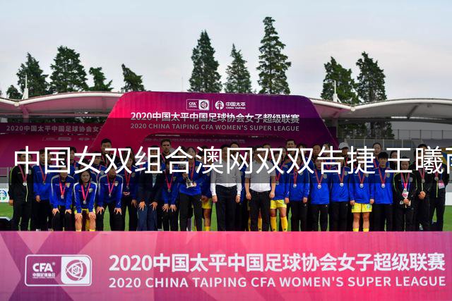 中国女双组合澳网双双告捷 王曦雨收获大满贯首胜