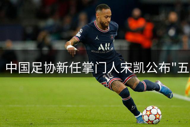 中国足协新任掌门人宋凯公布"五字方针" 聚焦青训与竞争机制改革