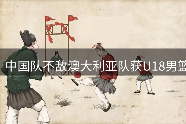 中国队不敌澳大利亚队获U18男篮亚洲杯亚军