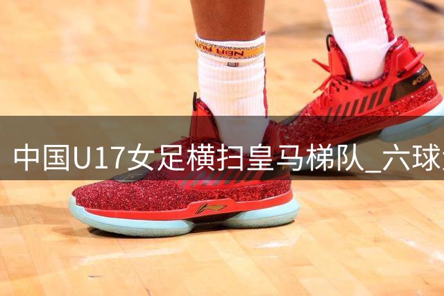 中国U17女足横扫皇马梯队 六球大捷斩获季军