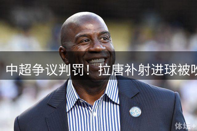 中超争议判罚！拉唐补射进球被吹 越位线引球迷热议
