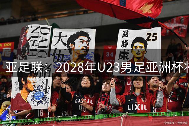 亚足联：2028年U23男足亚洲杯将在日本举办