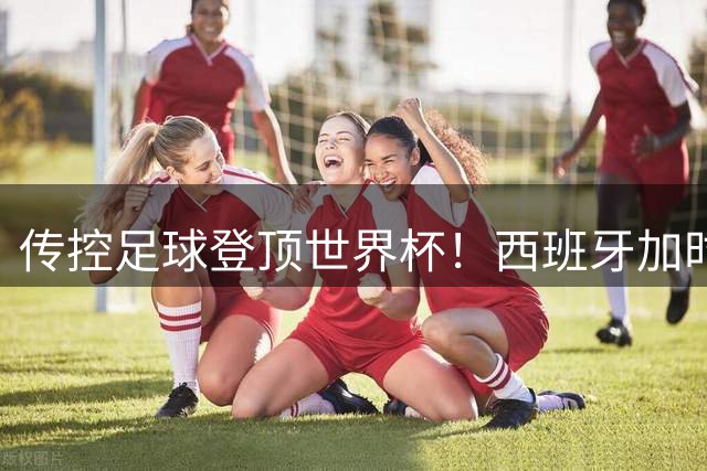 传控足球登顶世界杯！西班牙加时绝杀卫冕冠军阿根廷