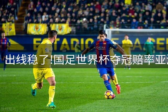 出线稳了?!国足世界杯夺冠赔率亚洲仅低于日韩