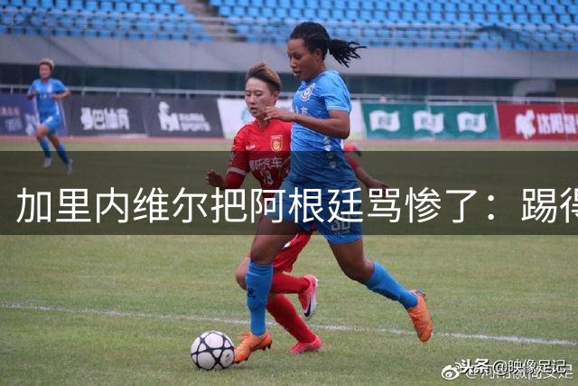 加里内维尔把阿根廷骂惨了：踢得一团糟，没梅西根本走不到这里！