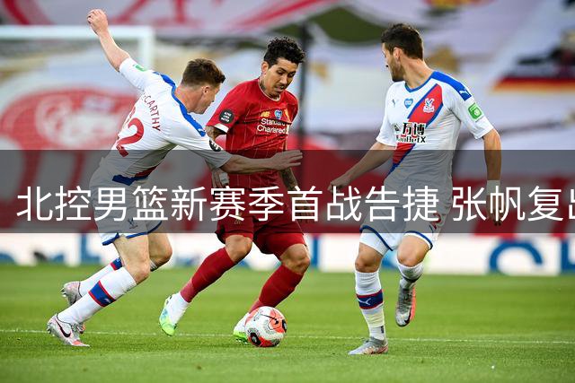 北控男篮新赛季首战告捷 张帆复出砍18分展现蜕变