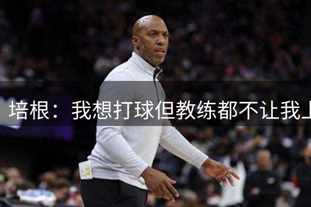 培根：我想打球但教练都不让我上场 这就是我离开联盟的原因