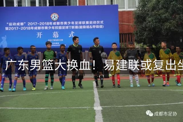 广东男篮大换血！易建联或复出坐镇 新管理层首秀引关注