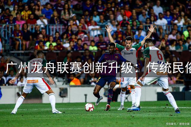 广州龙舟联赛创新升级：传统民俗焕发城市新活力