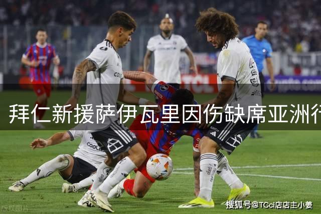拜仁新援萨伊瓦里因伤缺席亚洲行 高层表态康复优先于商业赛