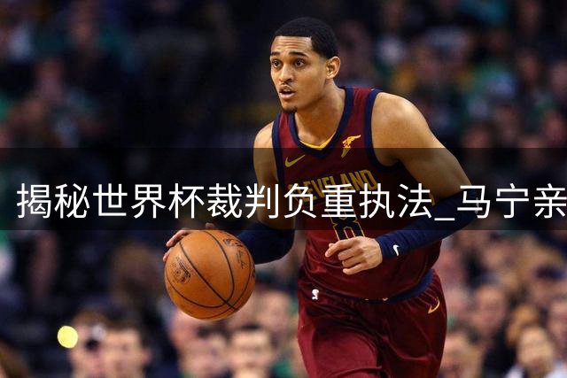 揭秘世界杯裁判负重执法 马宁亲述装备真实重量