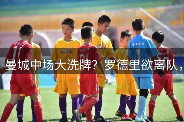 曼城中场大洗牌？罗德里欲离队，恩佐成新目标