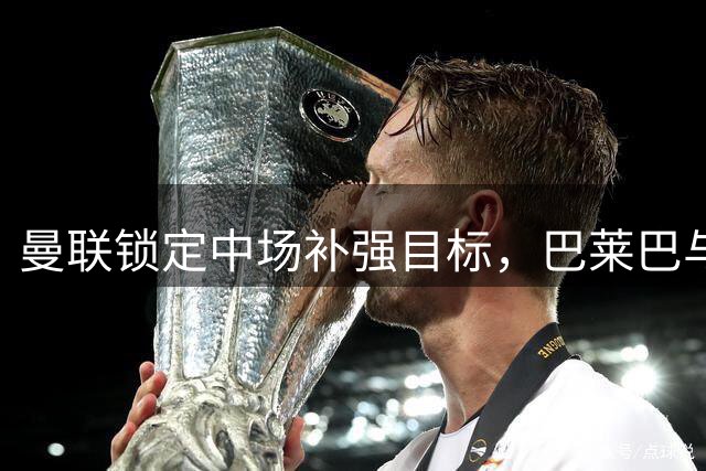 曼联锁定中场补强目标，巴莱巴与科内成焦点