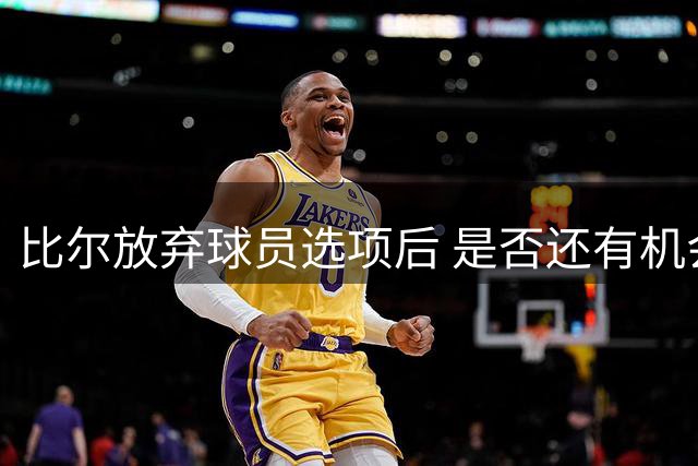 比尔放弃球员选项后 是否还有机会重返快船？
