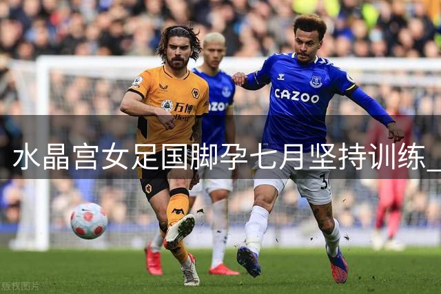 水晶宫女足国脚孕七月坚持训练 专家解析孕期运动安全边界