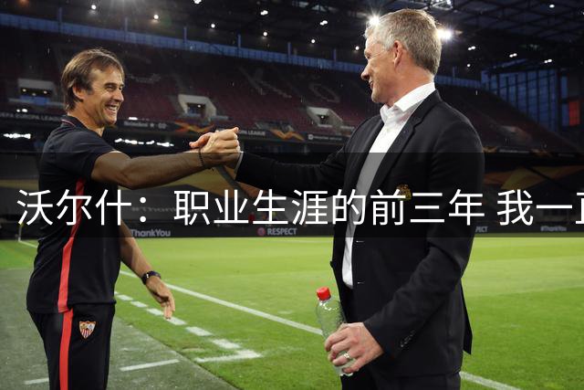 沃尔什：职业生涯的前三年 我一直在努力证明自己能够在联盟立足