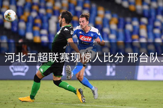 河北五超联赛现惊人比分 邢台队15-1狂胜雄安新区创纪录