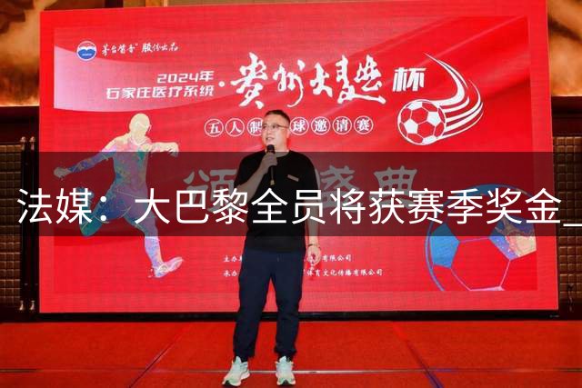 法媒：大巴黎全员将获赛季奖金 主席盛赞团队贡献