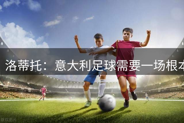 洛蒂托：意大利足球需要一场根本的改变，甚至是精神上的