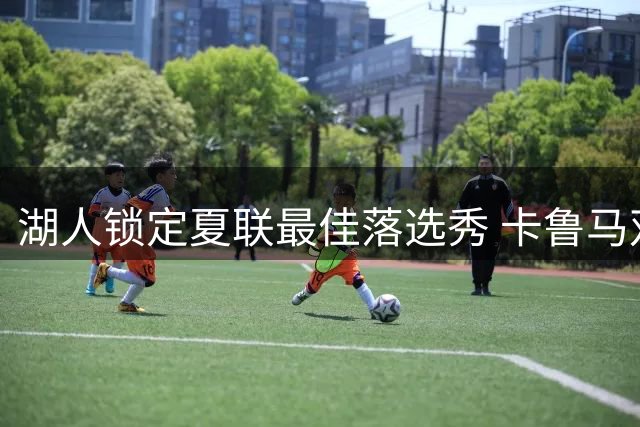 湖人锁定夏联最佳落选秀 卡鲁马双向合同加盟补强锋线