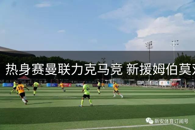 热身赛曼联力克马竞 新援姆伯莫双响建功显神威