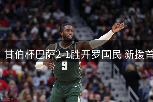 甘伯杯巴萨2-1胜开罗国民 新援首秀老将领衔