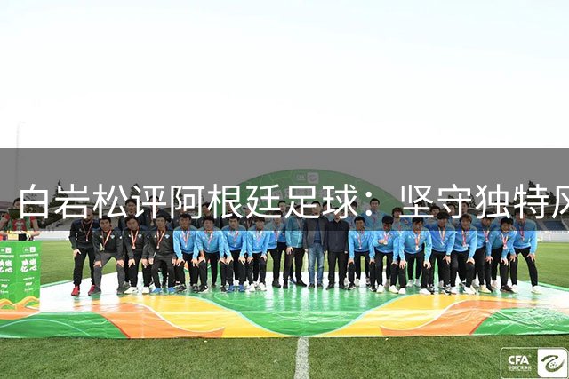 白岩松评阿根廷足球：坚守独特风格弥足珍贵