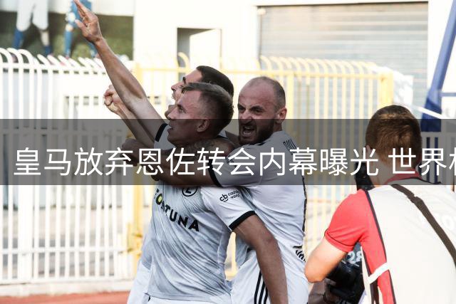皇马放弃恩佐转会内幕曝光 世界杯红牌成关键转折点