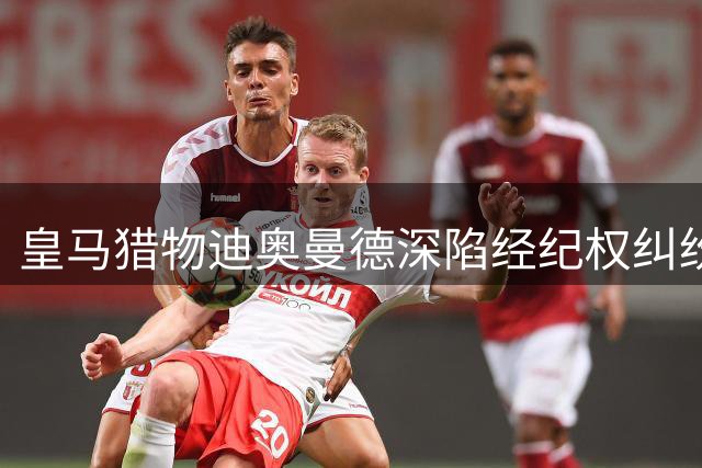 皇马猎物迪奥曼德深陷经纪权纠纷 FIFA紧急介入或发临时许可