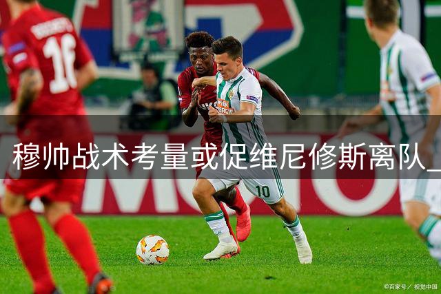 穆帅战术考量或促维尼修斯离队 阿森纳接盘面临薪资难题