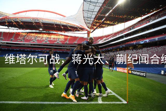 维塔尔可战，蒋光太、蒯纪闻合练，德比回主场，海港“有想法”