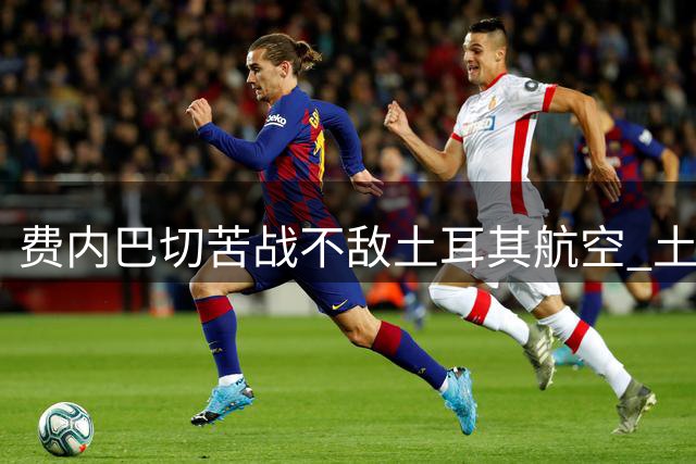 费内巴切苦战不敌土耳其航空 土超女排联赛两连败