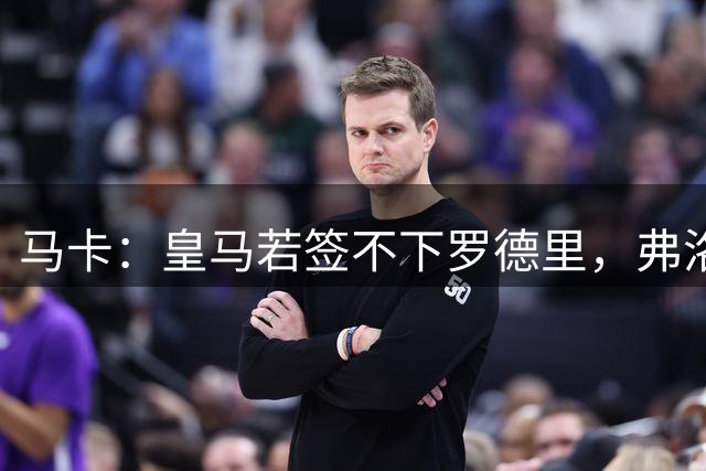 马卡：皇马若签不下罗德里，弗洛伦蒂诺须解释