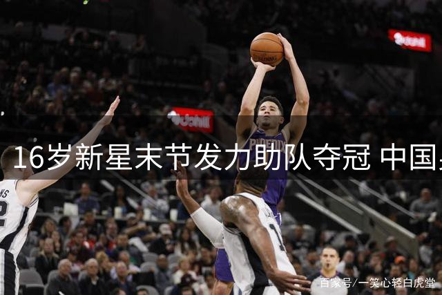 16岁新星末节发力助队夺冠 中国男篮未来之星崭露头角