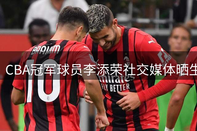 CBA冠军球员李添荣社交媒体晒生活日常 流露思乡情切